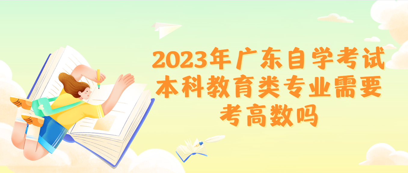 2023年广东自学考试本科教育类专业需要考高数吗 2023年广东自学考试本科教育类专业需要考高数吗