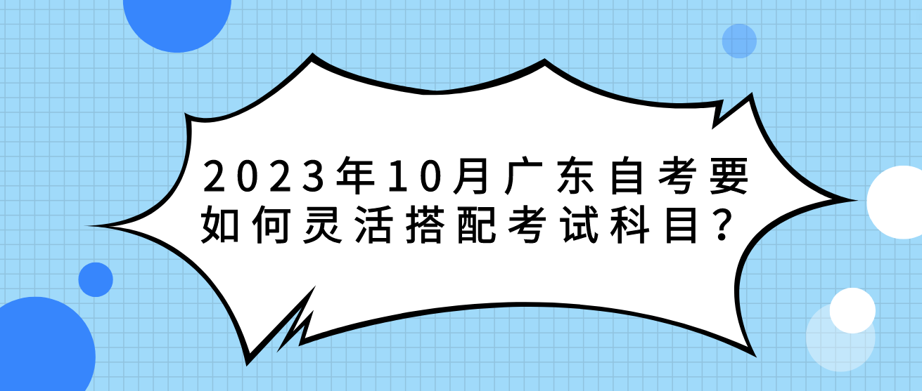2023年10月广东自考要如何灵活搭配考试科目？