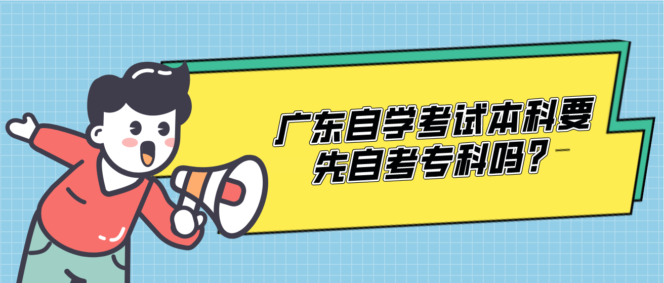 广东自学考试本科要先自考专科吗? 广东自学考试本科要先自考专科吗?