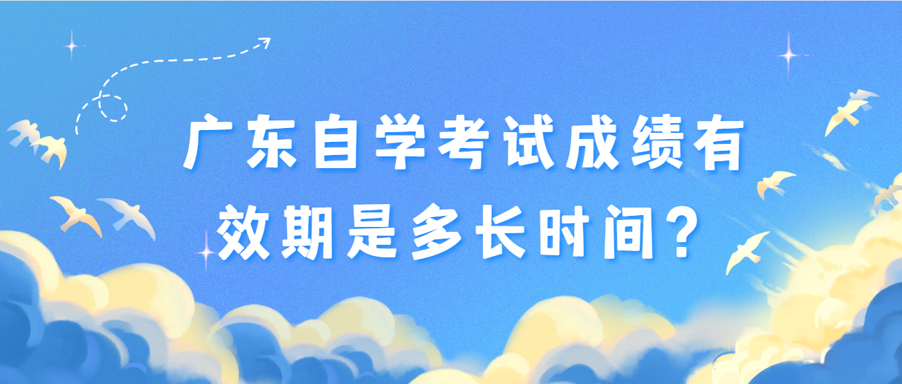 广东自学考试成绩有效期是多长时间? 广东自学考试成绩有效期是多长时间?