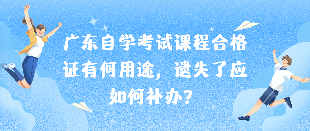 广东自学考试课程合格证有何用途,遗失了应如何补办? 广东自学考试课程合格证有何用途,遗失了应如何补办?