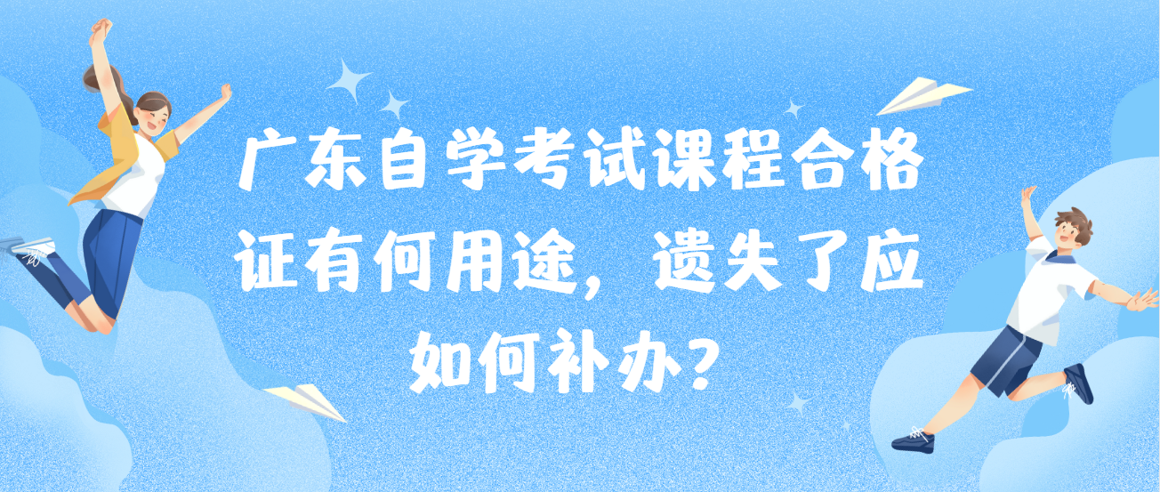 广东自学考试课程合格证有何用途，遗失了应如何补办？