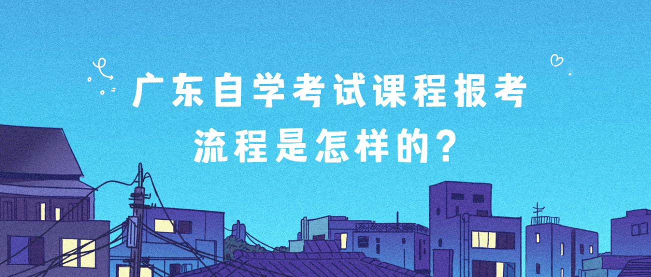 广东自学考试课程报考流程是怎样的? 广东自学考试课程报考流程是怎样的?