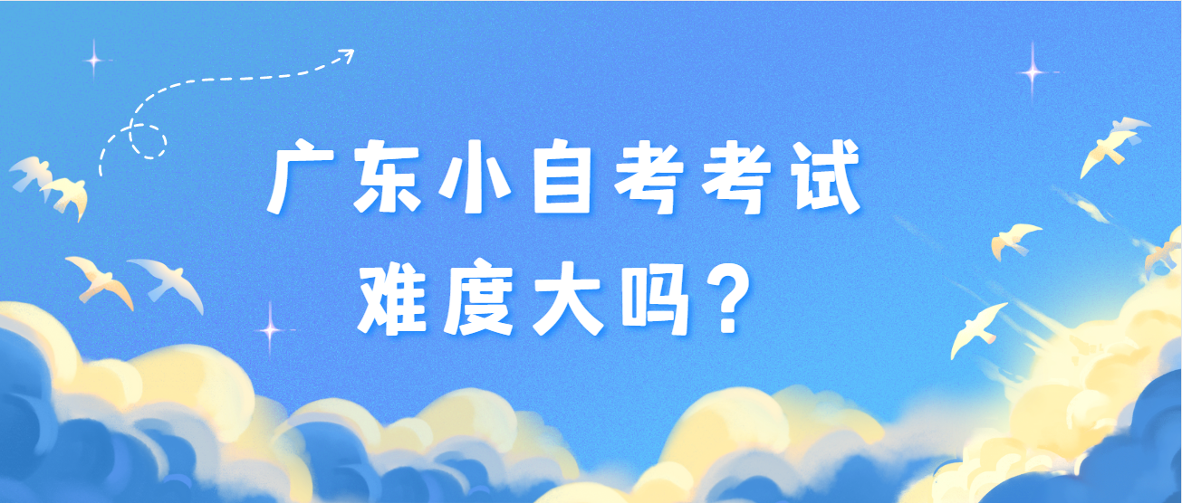 广东小自考考试难度大吗? 广东小自考考试难度大吗?