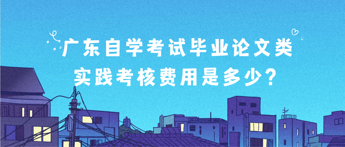 广东自学考试毕业论文类实践考核费用是多少? 广东自学考试毕业论文类实践考核费用是多少?
