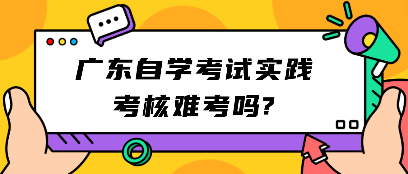 广东自学考试实践考核难考吗? 广东自学考试实践考核难考吗?