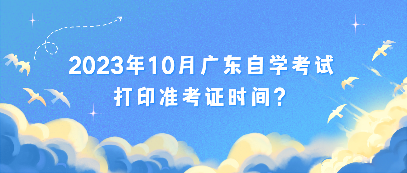 2023年10月广东自学考试打印准考证时间？