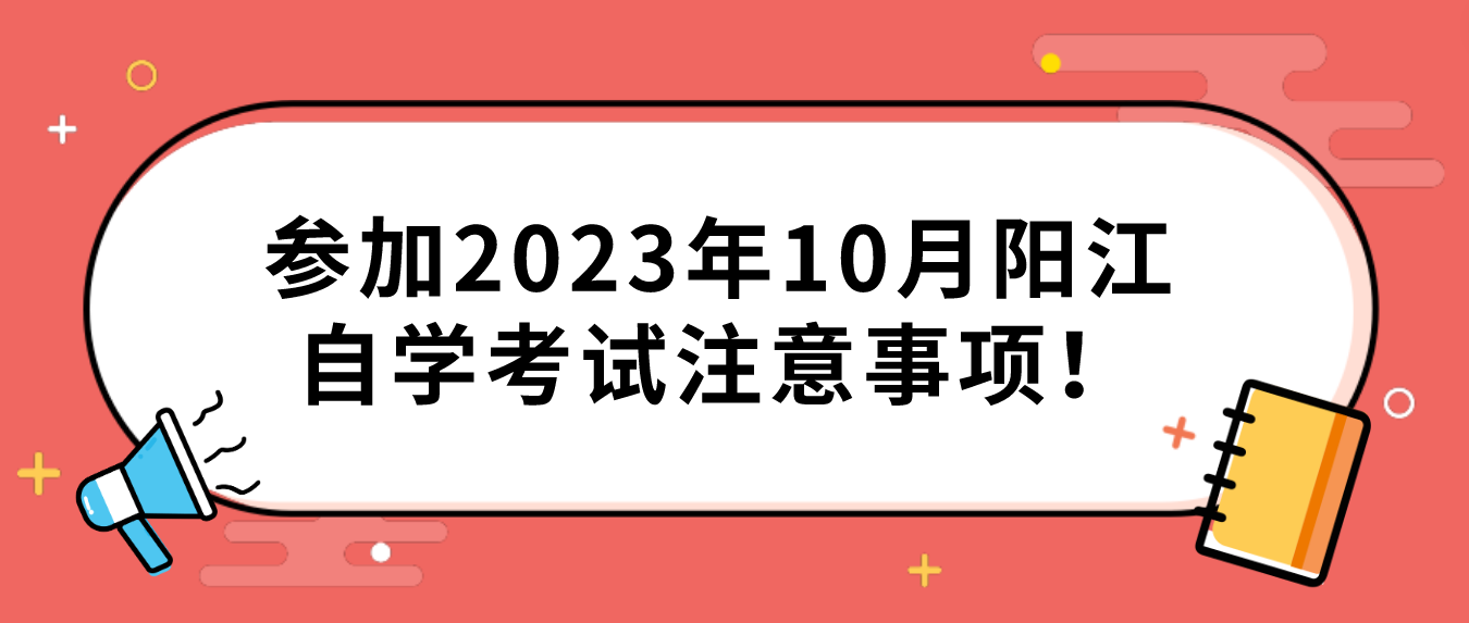 参加2023年10月阳江自学考试注意事项! 参加2023年10月阳江自学考试注意事项!