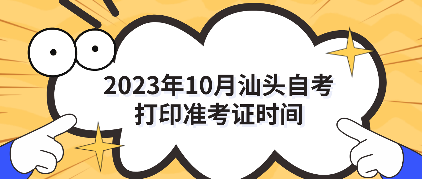 2023年10月汕头自考打印准考证时间 2023年10月汕头自考打印准考证时间