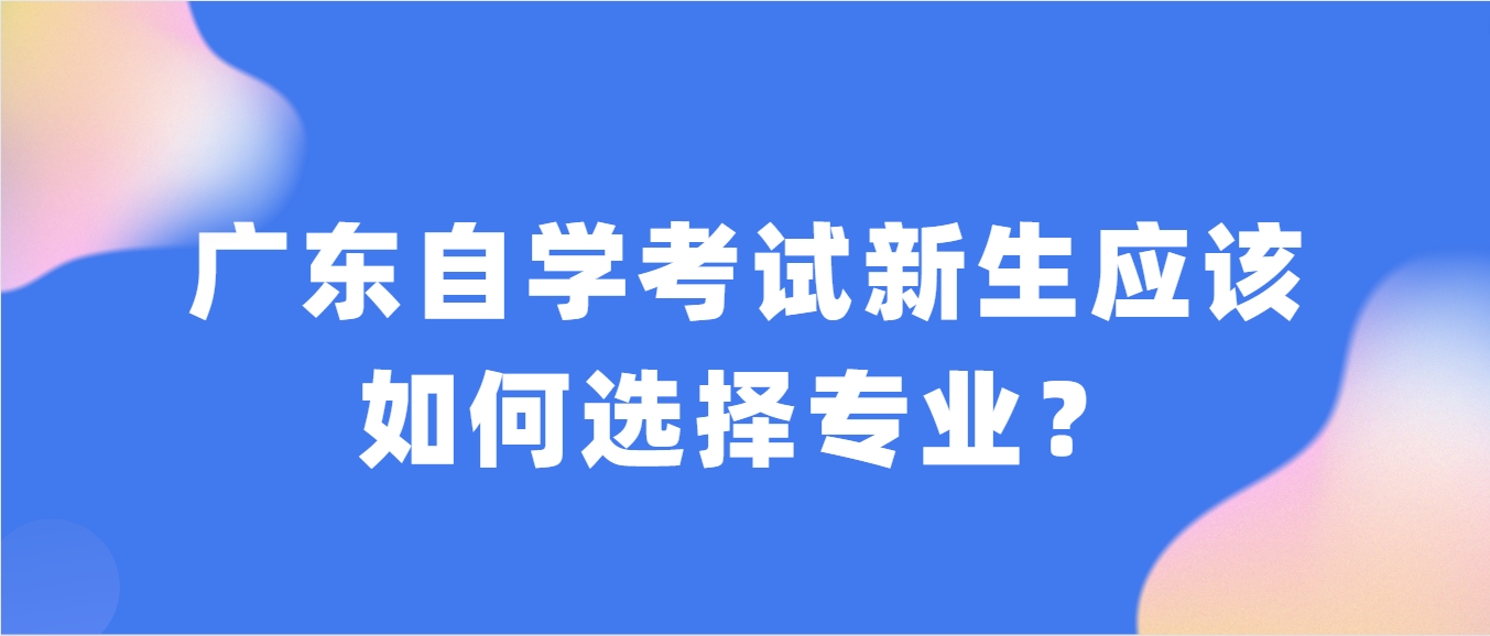 广东自学考试新生应该如何选择专业? 广东自学考试新生应该如何选择专业?