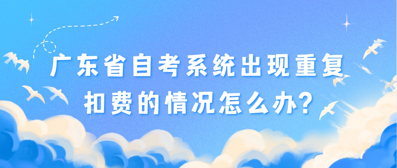 广东省自考系统出现重复扣费的情况怎么办? 广东省自考系统出现重复扣费的情况怎么办?