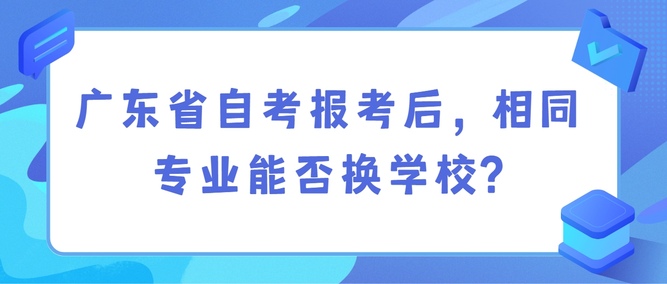 广东省自考报考后,相同专业能否换学校? 广东省自考报考后,相同专业能否换学校?