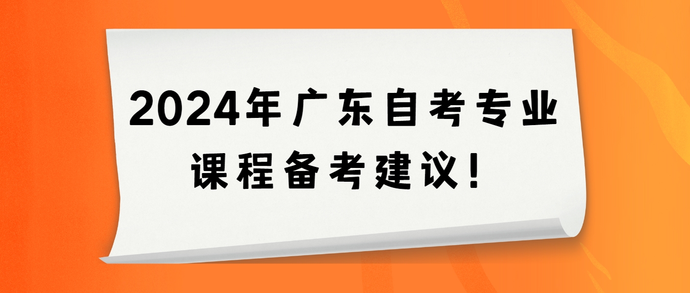 2024年广东自考专业课程备考建议! 2024年广东自考专业课程备考建议!