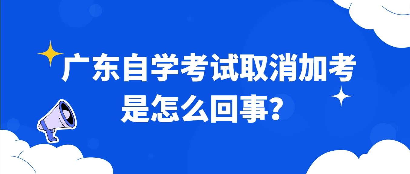 广东自学考试取消加考是怎么回事？