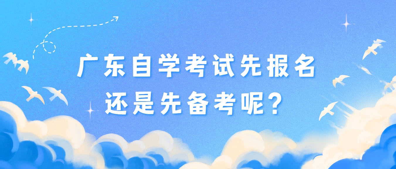 广东自学考试先报名还是先备考呢？