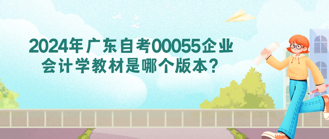 2024年广东自考00055企业会计学教材是哪个版本？