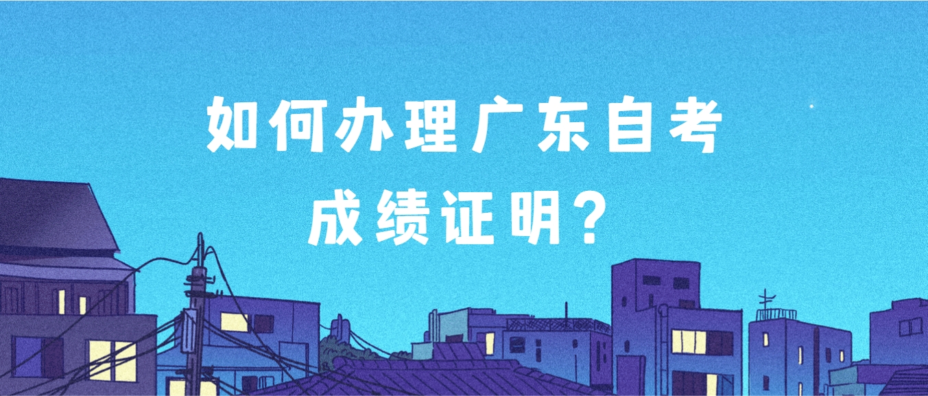 如何办理广东自考成绩证明？