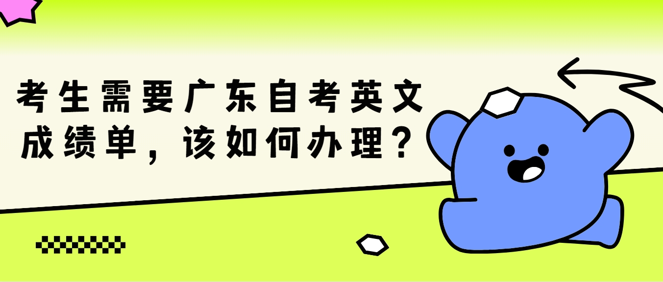 考生需要广东自考英文成绩单，该如何办理？