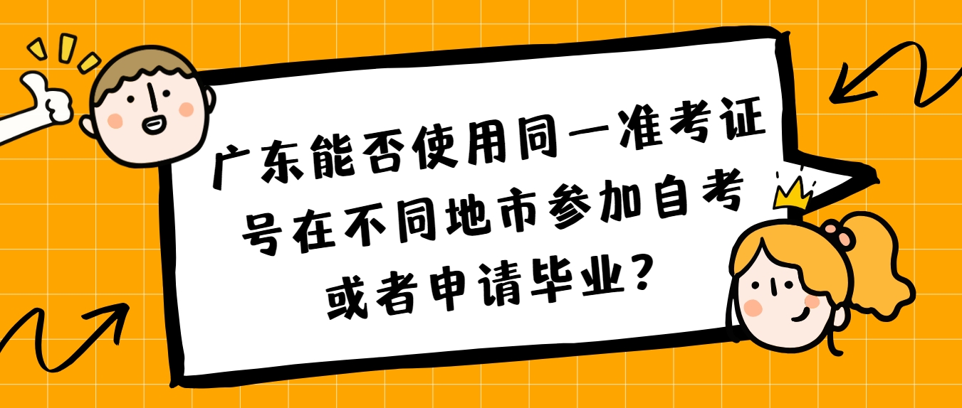 广东能否使用同一准考证号在不同地市参加自考或者申请毕业? 广东能否使用同一准考证号在不同地市参加自考或者申请毕业?