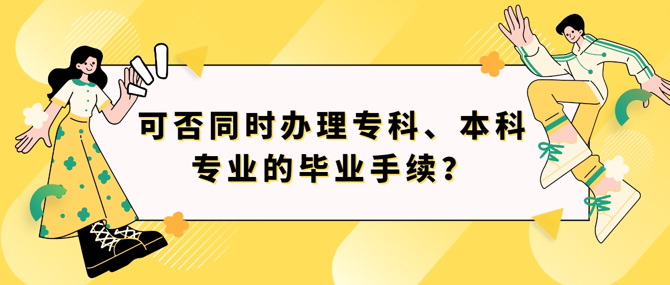 考生已达到广东自考专科、本科毕业条件，可否同时办理专科、本科专业的毕业手续？