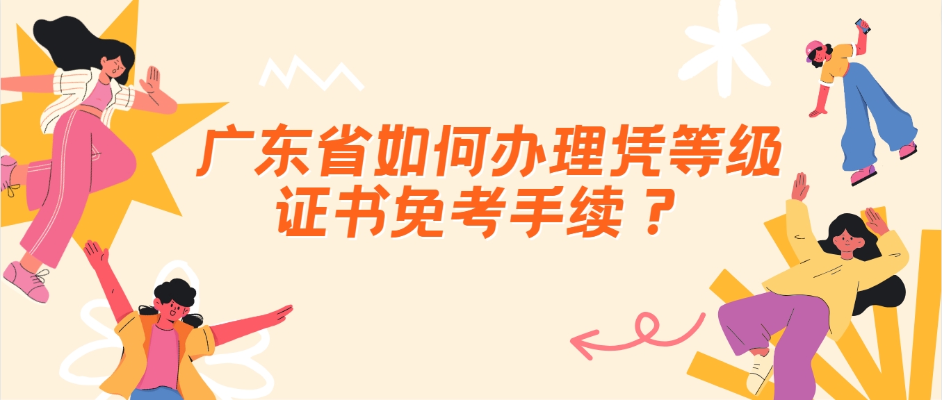 广东省如何办理凭等级证书免考手续？ 