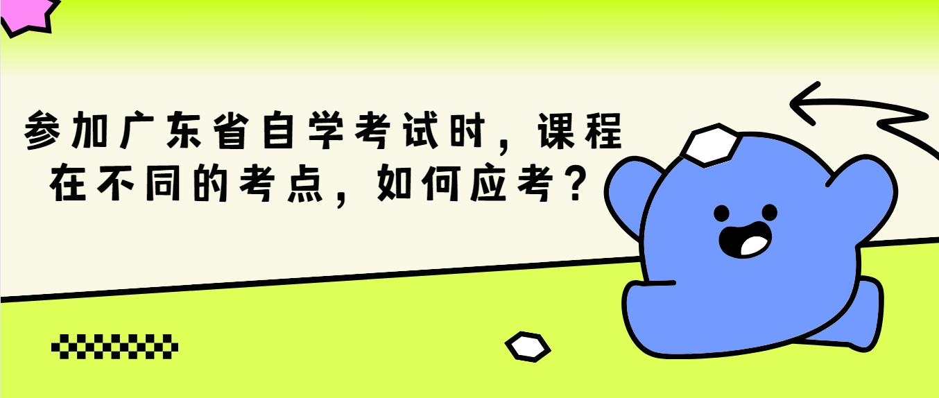 参加广东省自学考试时，课程在不同的考点，如何应考？