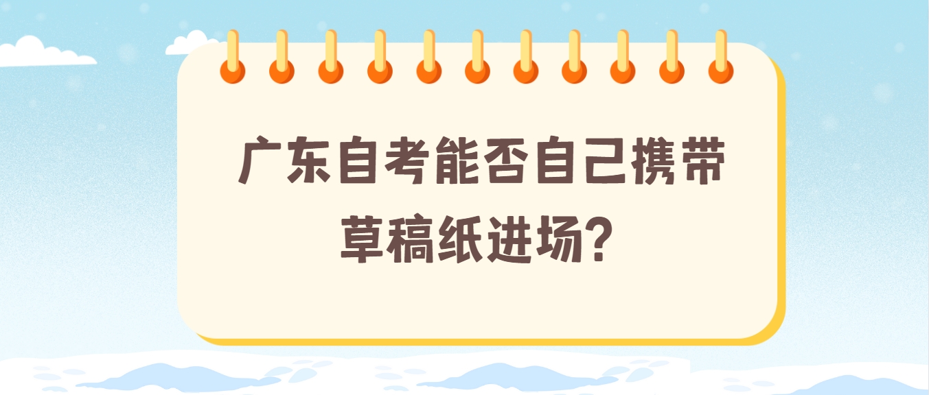 广东自考能否自己携带草稿纸进场？