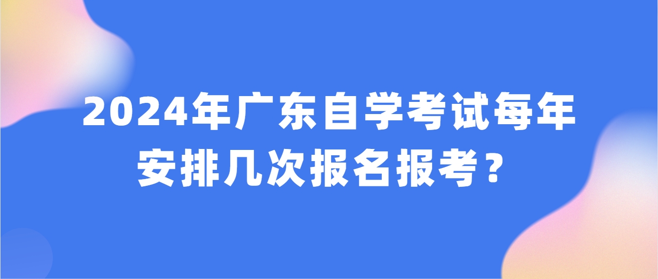 2024年广东自学考试每年安排几次报名报考？