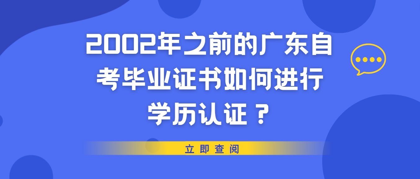 2002年之前的广东自考毕业证书如何进行学历认证? 2002年之前的广东自考毕业证书如何进行学历认证?