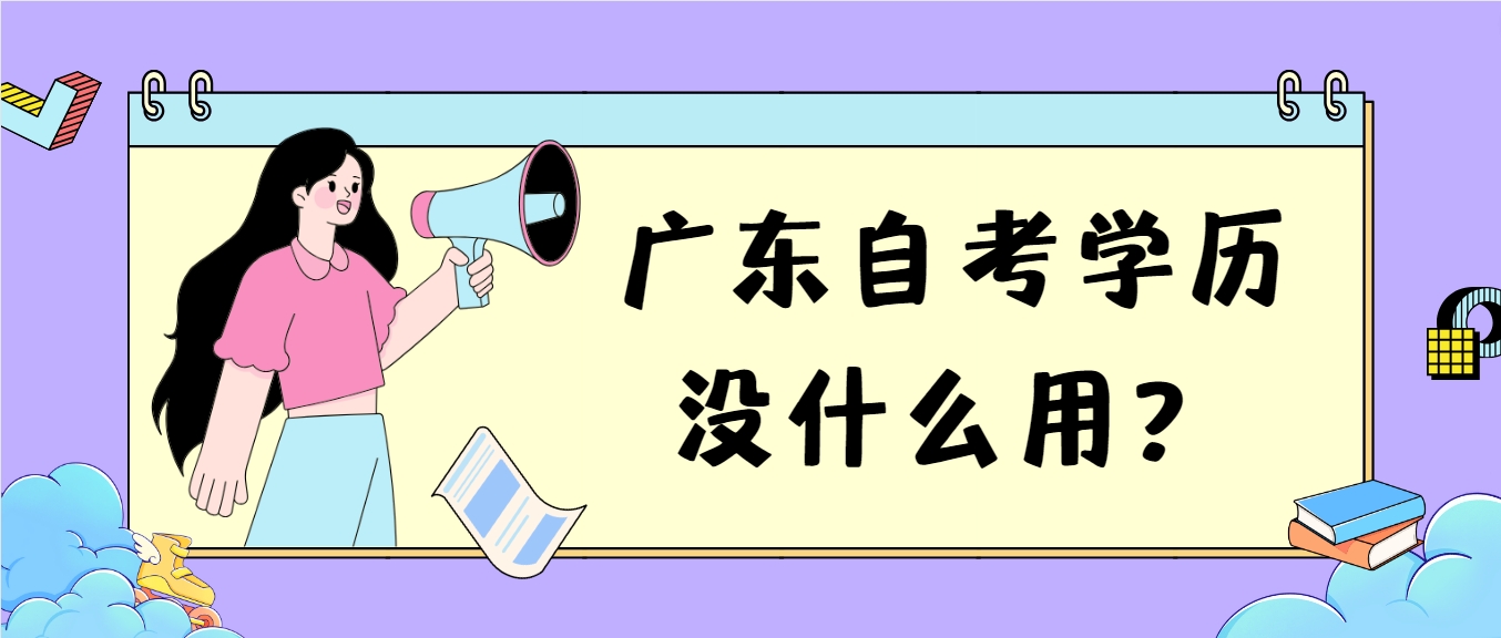 广东自考学历没什么用? 广东自考学历没什么用?