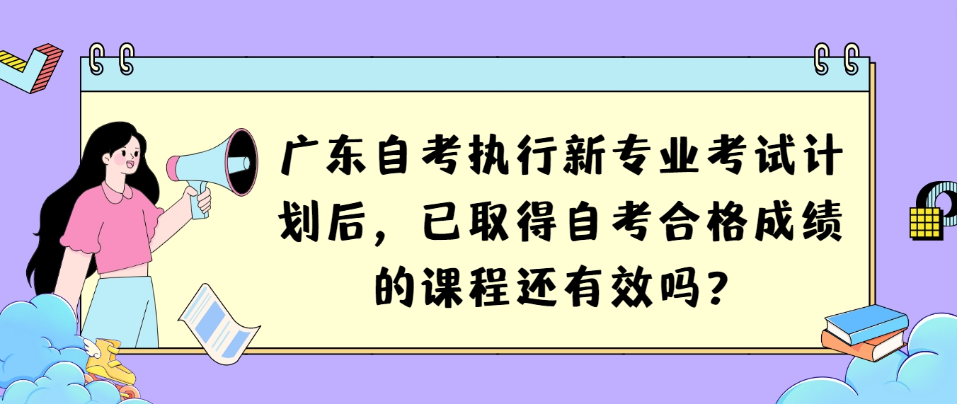 广东自考执行新专业考试计划后，已取得自考合格成绩的课程还有效吗？