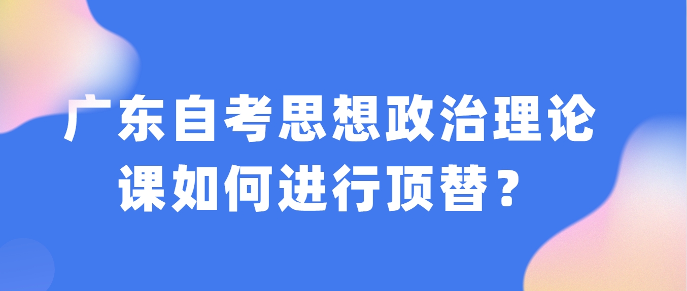 广东自考思想政治理论课如何进行顶替？