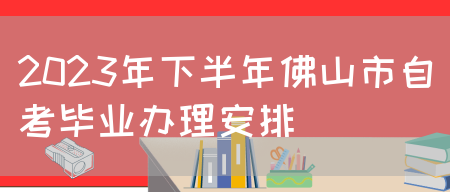 2023年下半年佛山市自考毕业办理安排(图1)
