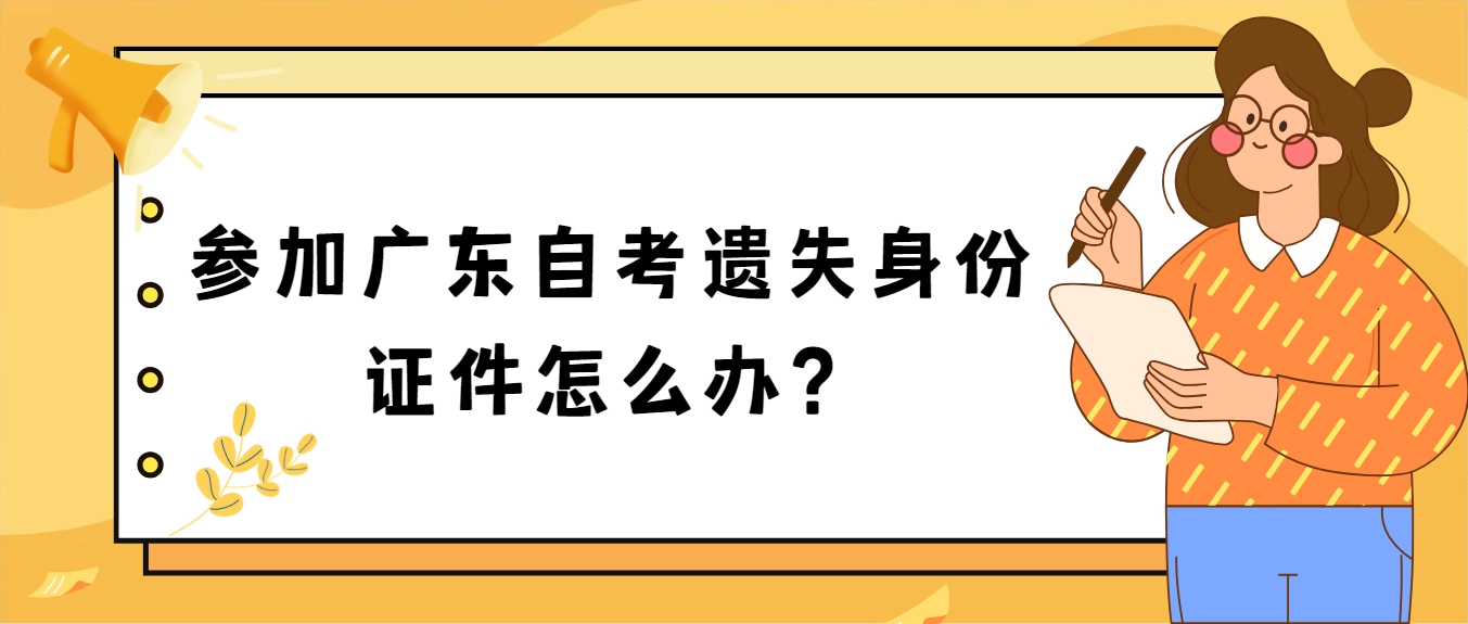 参加广东自考遗失身份证件怎么办？