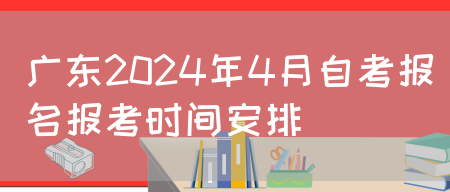广东2024年4月自考报名报考时间安排(图1)