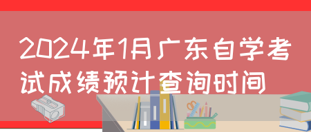 2024年1月广东自学考试成绩预计查询时间(图1)