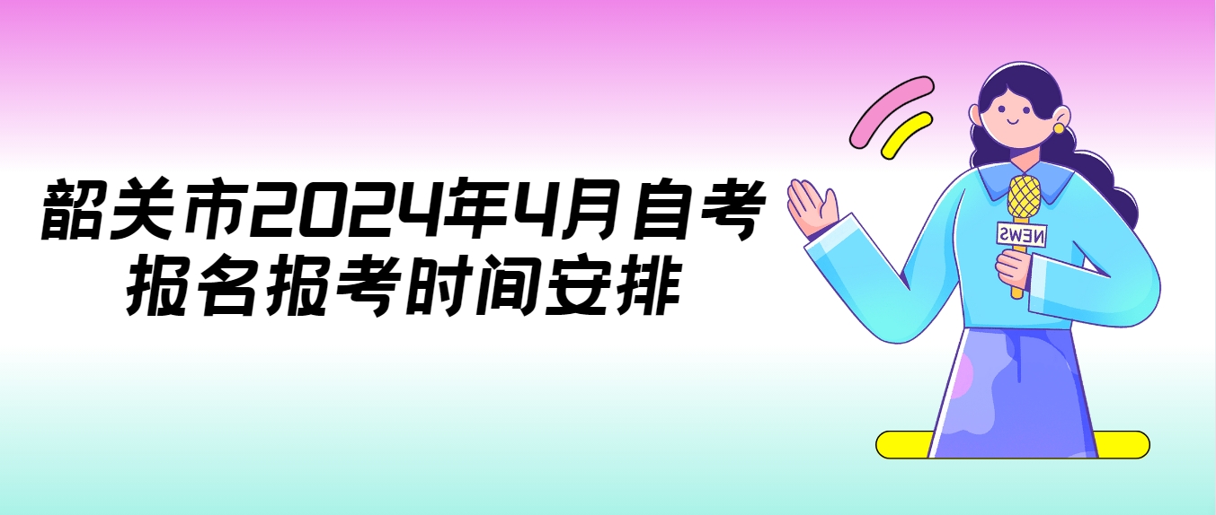 韶关市2024年4月自考报名报考时间安排
