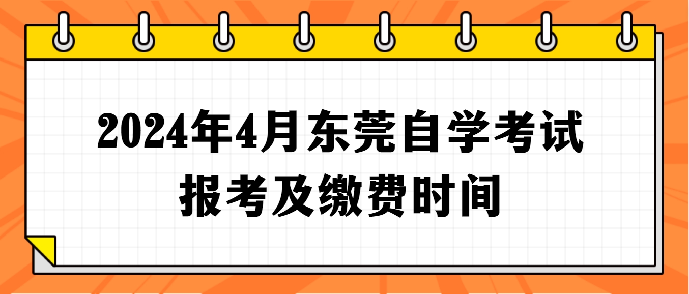 2024年4月东莞自学考试报考及缴费时间 2024年4月东莞自学考试报考及缴费时间