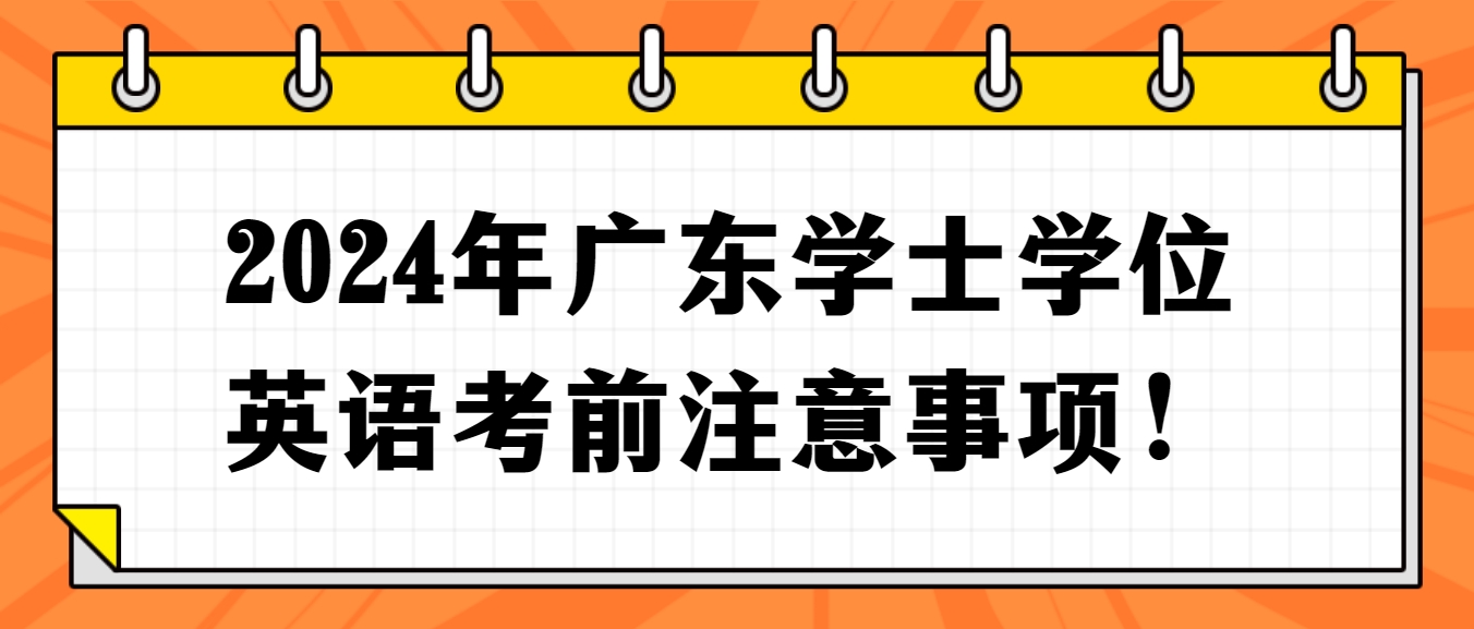 2024年广东学士学位英语考前注意事项! 2024年广东学士学位英语考前注意事项!