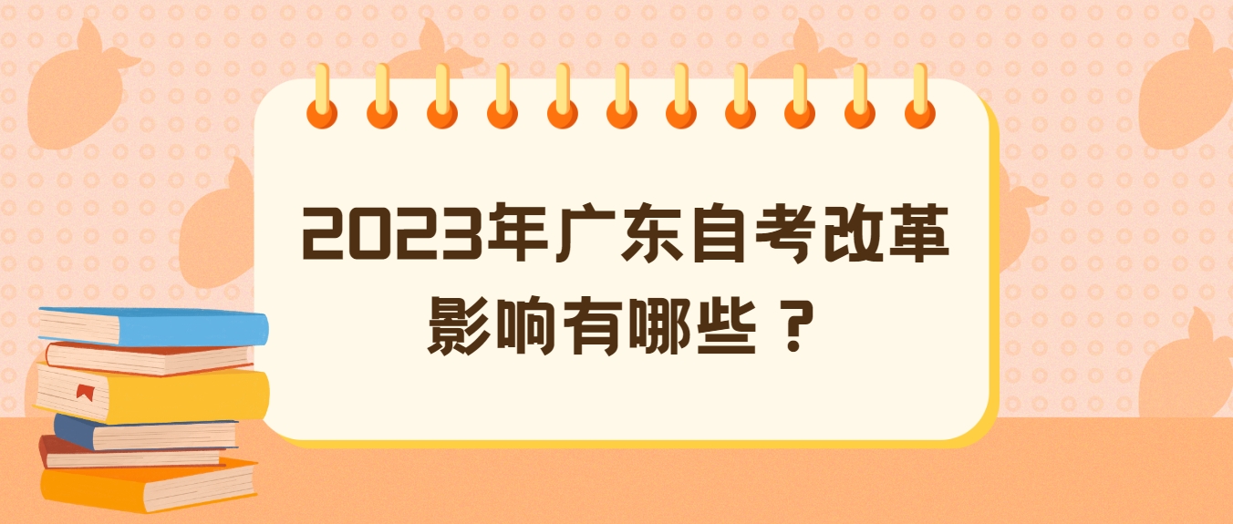2023年广东自考改革影响有哪些? 2023年广东自考改革影响有哪些?