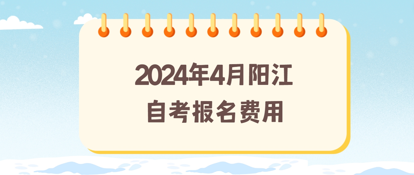 2024年4月阳江自考报名费用 2024年4月阳江自考报名费用