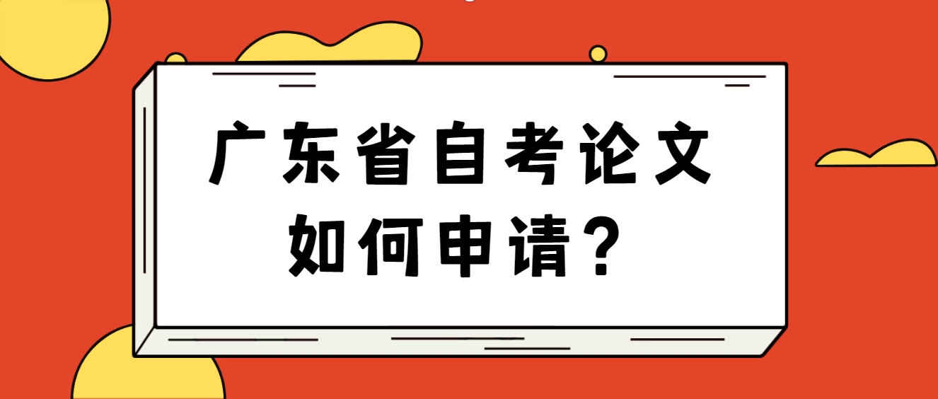 广东省自考论文如何申请? 广东省自考论文如何申请?