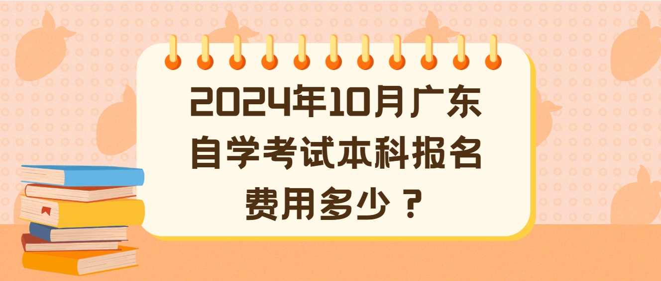 2024年10月广东自学考试本科报名费用多少? 2024年10月广东自学考试本科报名费用多少?