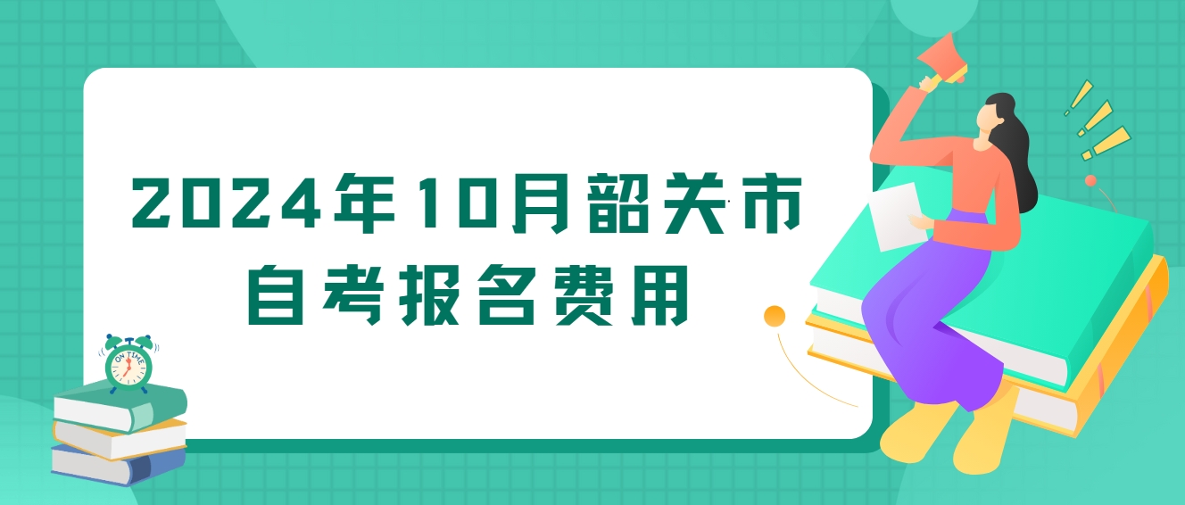 2024年10月韶关市自考报名费用 2024年10月韶关市自考报名费用