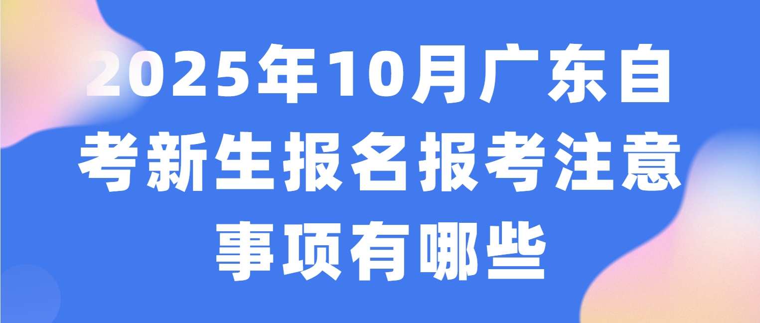 2025年10月广东自考新生报名报考注意事项有哪些