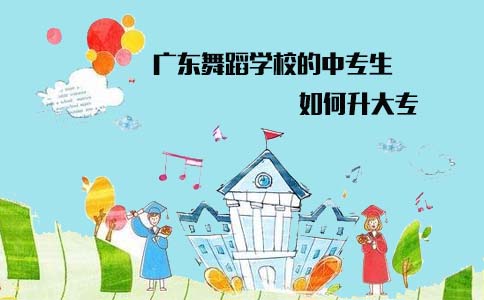 广东舞蹈学校的中专生如何升大专?(图1) 广东舞蹈学校中专升大专