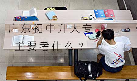 广东初中升大专主要考什么？(图1)