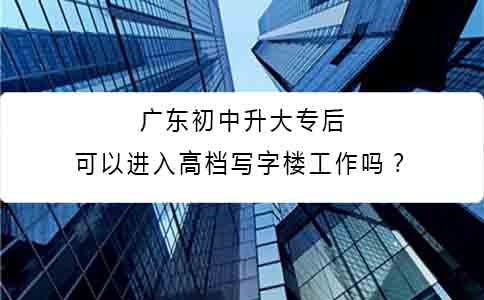 广东初中升大专后可以进入高档写字楼工作吗?(图1) 广东初中升大专后可以进入高档写字楼工作吗?(图1)