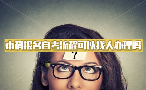 本科报名自考流程可以找人办理吗?(图1) 自考本科报名流程可以找他人办理吗